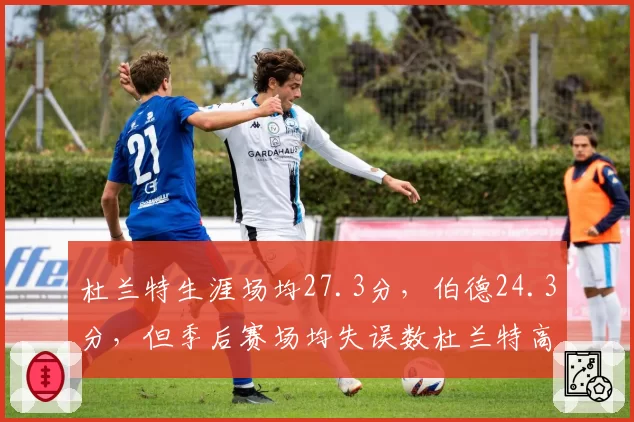 杜兰特生涯场均27.3分,伯德24.3分,但季后赛场均失误数杜兰特高出1.5次暴露出球权依赖