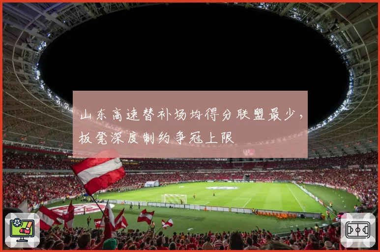 山东高速替补场均得分联盟最少,板凳深度制约争冠上限