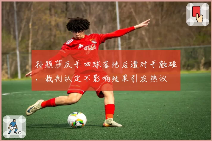 孙颖莎反手回球落地后遭对手触碰，裁判认定不影响结果引发热议