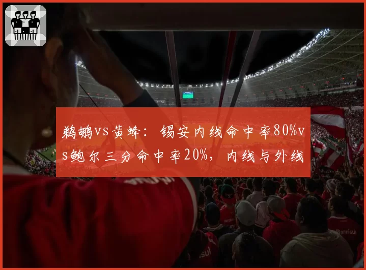 鹈鹕vs黄蜂:锡安内线命中率80%vs鲍尔三分命中率20%,内线与外线效率对比