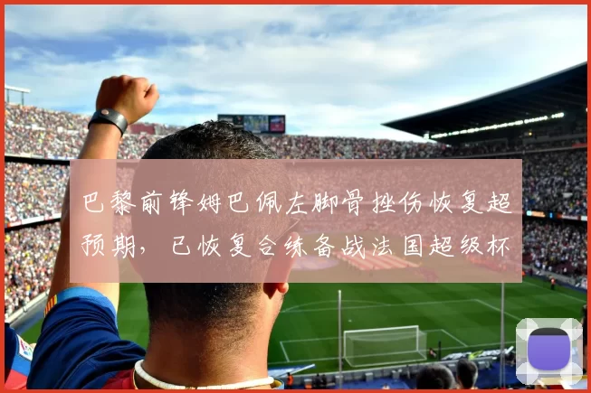 巴黎前锋姆巴佩左脚骨挫伤恢复超预期，已恢复合练备战法国超级杯