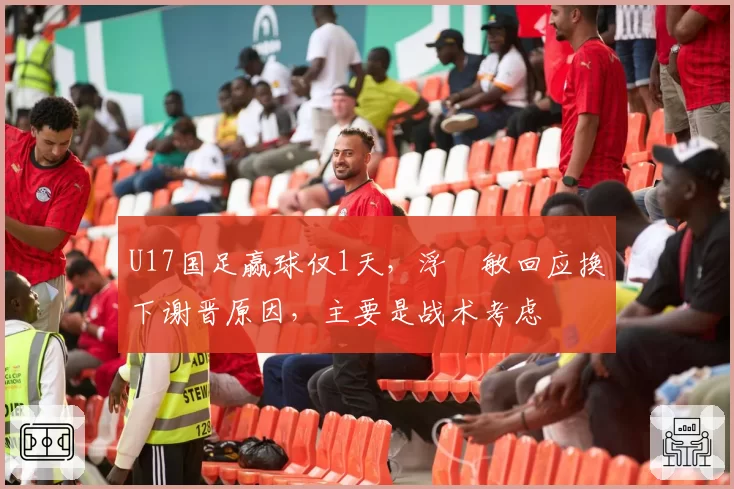 U17国足赢球仅1天，浮嶋敏回应换下谢晋原因，主要是战术考虑