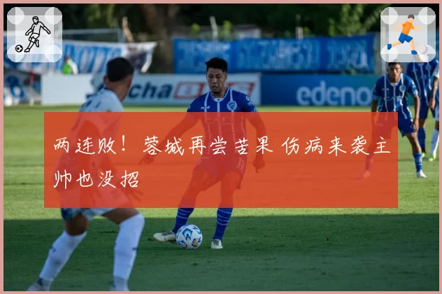两连败！蓉城再尝苦果 伤病来袭主帅也没招