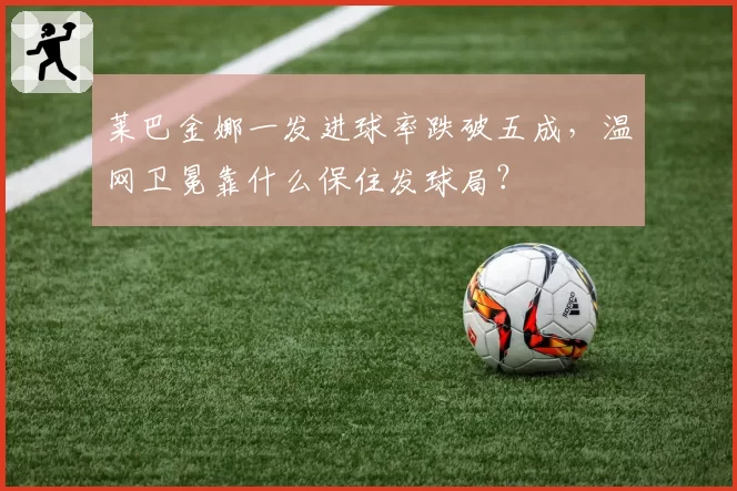 莱巴金娜一发进球率跌破五成，温网卫冕靠什么保住发球局？