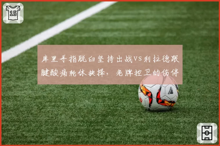 库里手指脱臼坚持出战vs利拉德跟腱酸痛轮休抉择，老牌控卫的伤停取舍对比
