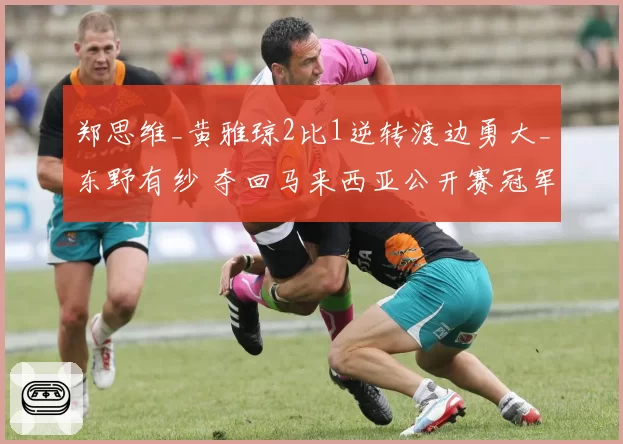 郑思维_黄雅琼2比1逆转渡边勇大_东野有纱 夺回马来西亚公开赛冠军