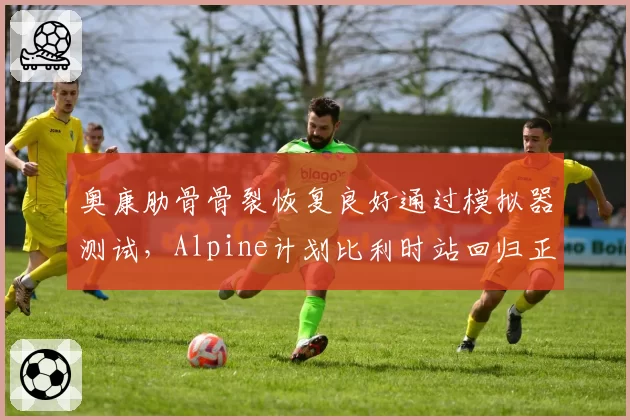 奥康肋骨骨裂恢复良好通过模拟器测试,Alpine计划比利时站回归正赛