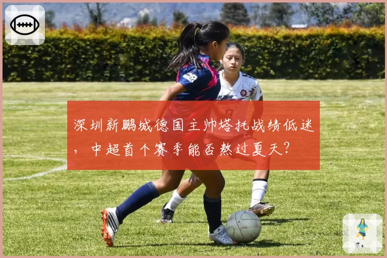 深圳新鹏城德国主帅塔托战绩低迷,中超首个赛季能否熬过夏天?
