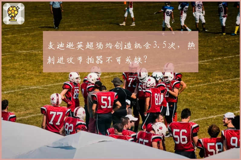 麦迪逊英超场均创造机会3.5次，热刺进攻节拍器不可或缺？
