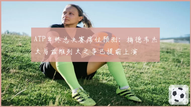ATP年终总决赛席位预测：梅德韦杰夫与兹维列夫之争已提前上演