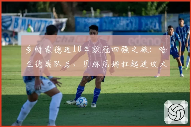 多特蒙德近10年欧冠四强之旅：哈兰德离队后，贝林厄姆扛起进攻大旗
