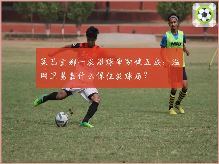 莱巴金娜一发进球率跌破五成，温网卫冕靠什么保住发球局？