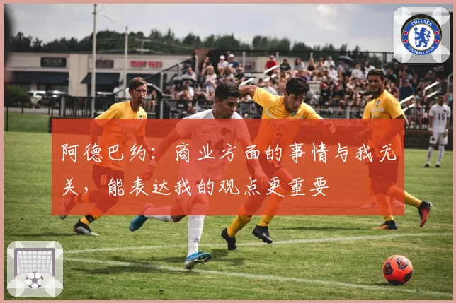 阿德巴约：商业方面的事情与我无关，能表达我的观点更重要