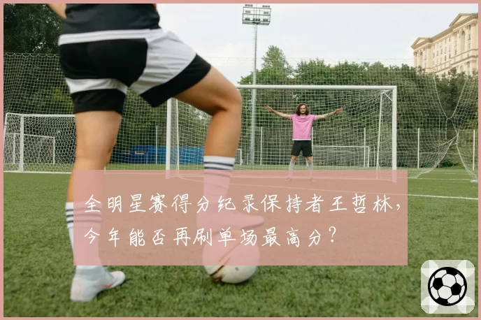 全明星赛得分纪录保持者王哲林，今年能否再刷单场最高分？