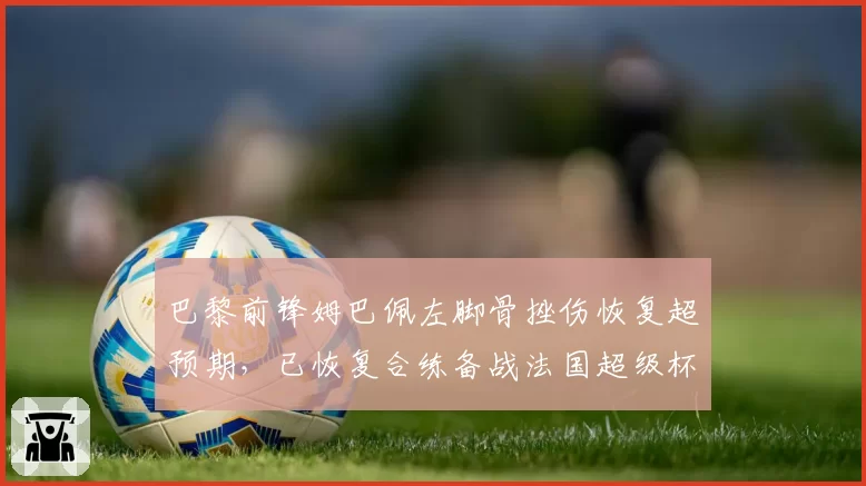 巴黎前锋姆巴佩左脚骨挫伤恢复超预期，已恢复合练备战法国超级杯