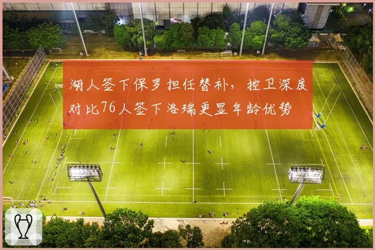 湖人签下保罗担任替补，控卫深度对比76人签下洛瑞更显年龄优势