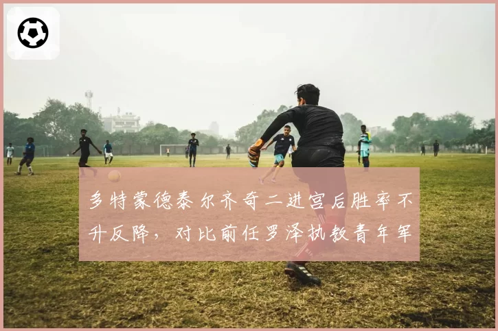 多特蒙德泰尔齐奇二进宫后胜率不升反降，对比前任罗泽执教青年军培养成果