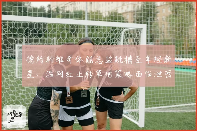 德约科维奇体能总监跳槽至年轻新星，温网红土转草地策略面临泄密