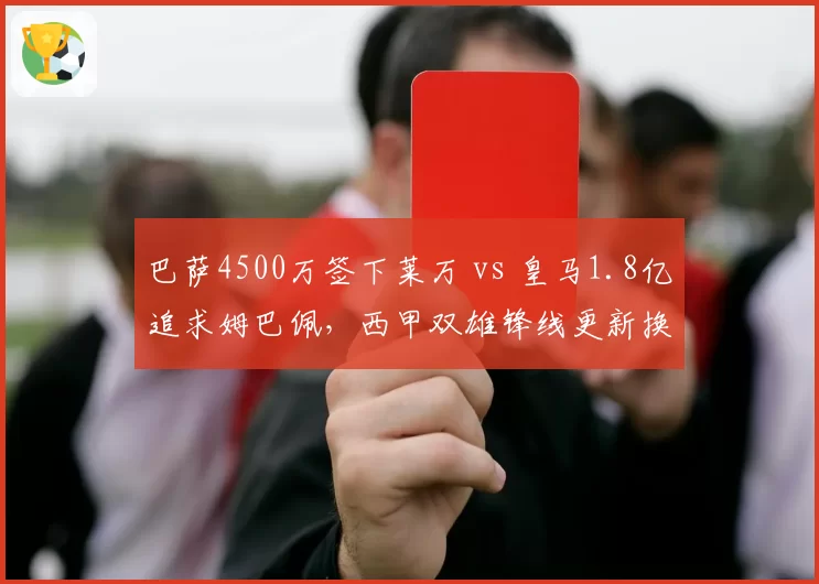 巴萨4500万签下莱万 vs 皇马1.8亿追求姆巴佩,西甲双雄锋线更新换代速度