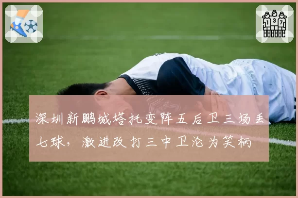深圳新鹏城塔托变阵五后卫三场丢七球，激进改打三中卫沦为笑柄