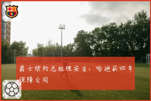 爵士续约总经理安吉，哈迪获四年保障合同