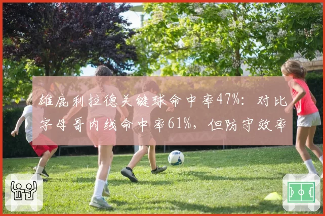雄鹿利拉德关键球命中率47%：对比字母哥内线命中率61%，但防守效率联盟第18拖累排名