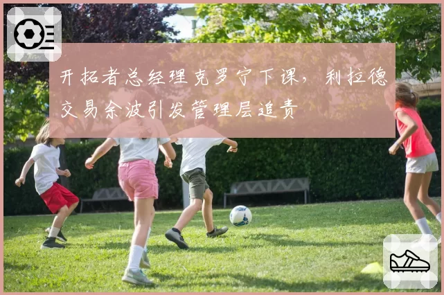 开拓者总经理克罗宁下课,利拉德交易余波引发管理层追责