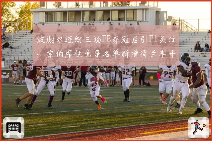 波谢尔连续三场FE夺冠后引F1关注,索伯席位竞争名单新增荷兰车手