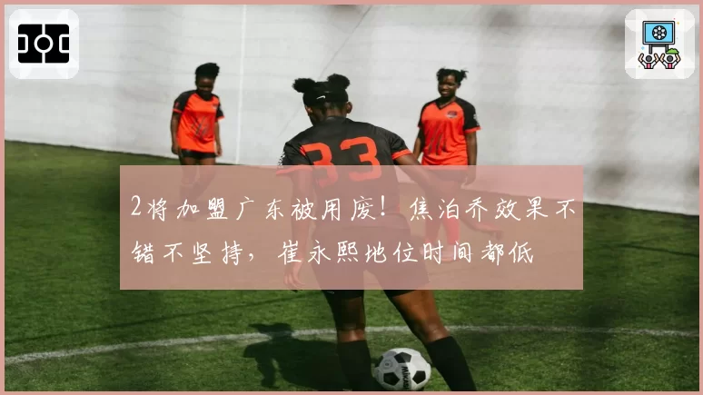 2将加盟广东被用废！焦泊乔效果不错不坚持，崔永熙地位时间都低