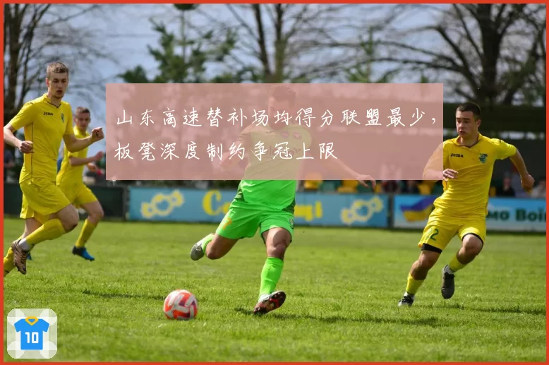 山东高速替补场均得分联盟最少,板凳深度制约争冠上限