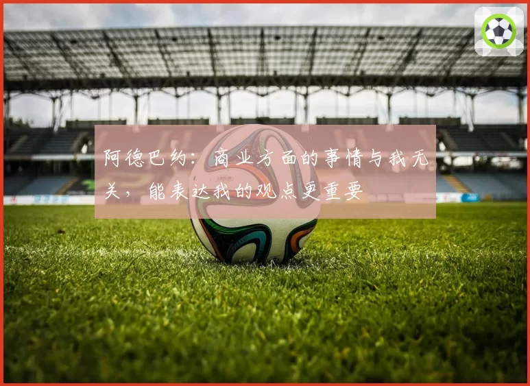 阿德巴约：商业方面的事情与我无关，能表达我的观点更重要