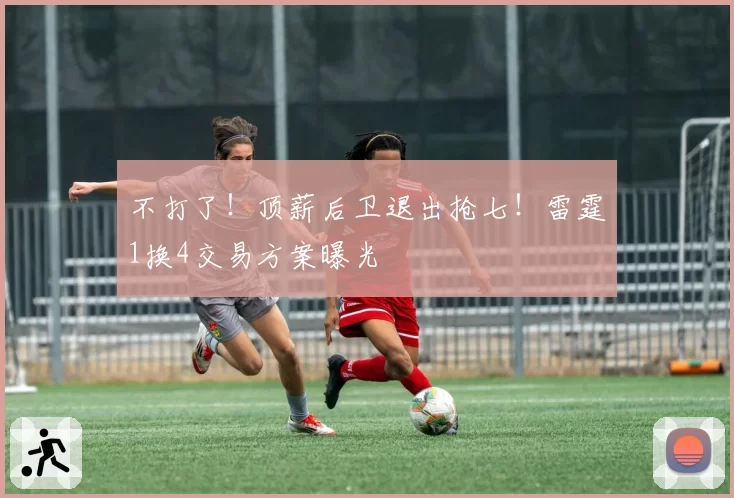 不打了!顶薪后卫退出抢七!雷霆1换4交易方案曝光