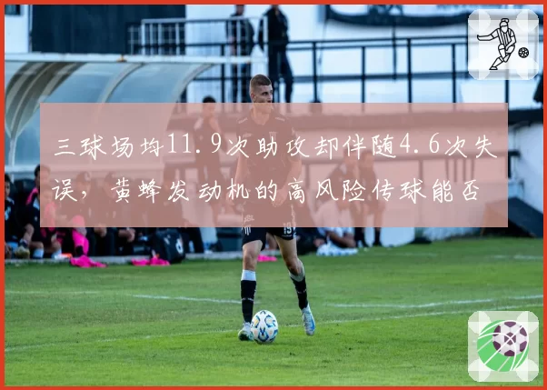 三球场均11.9次助攻却伴随4.6次失误,黄蜂发动机的高风险传球能否持续高效?