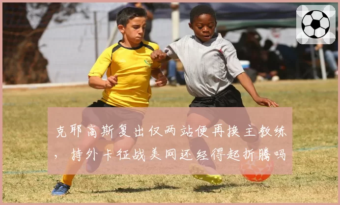克耶高斯复出仅两站便再换主教练，持外卡征战美网还经得起折腾吗？