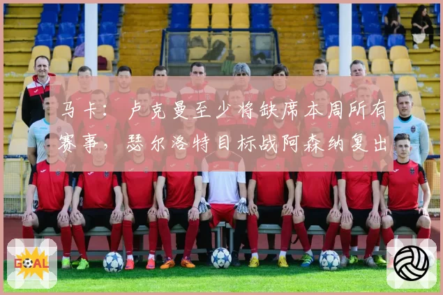 马卡：卢克曼至少将缺席本周所有赛事，瑟尔洛特目标战阿森纳复出