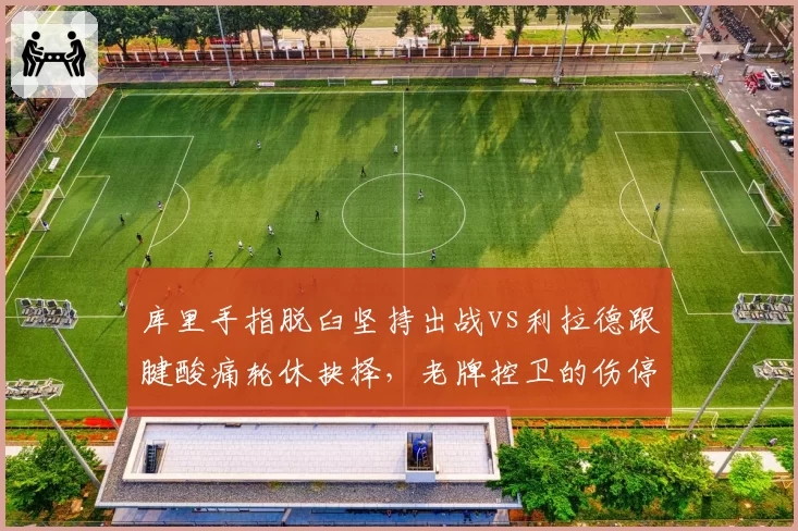 库里手指脱臼坚持出战vs利拉德跟腱酸痛轮休抉择，老牌控卫的伤停取舍对比