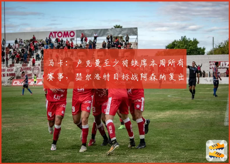 马卡：卢克曼至少将缺席本周所有赛事，瑟尔洛特目标战阿森纳复出