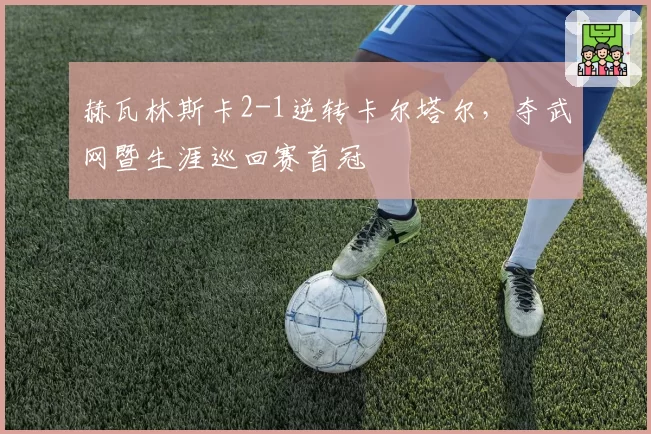 赫瓦林斯卡2-1逆转卡尔塔尔，夺武网暨生涯巡回赛首冠
