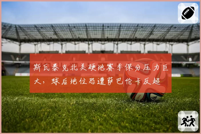 斯瓦泰克北美硬地赛季保分压力巨大，球后地位恐遭萨巴伦卡反超