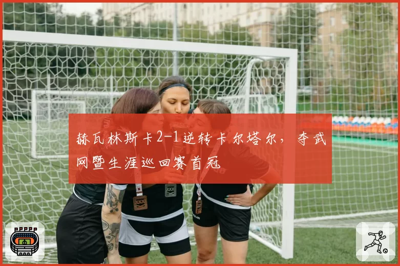 赫瓦林斯卡2-1逆转卡尔塔尔，夺武网暨生涯巡回赛首冠