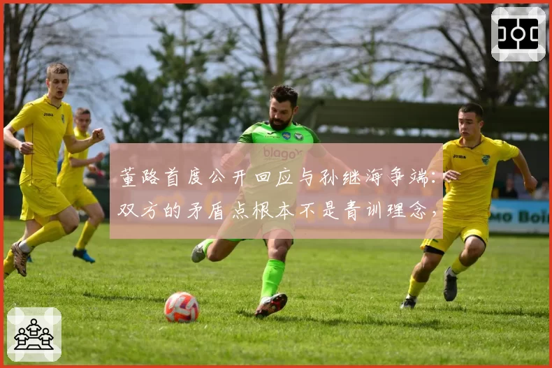 董路首度公开回应与孙继海争端：双方的矛盾点根本不是青训理念，而是在争夺“话语权”，自己的“闯入”影响了传统圈子在公众心目中的评价
