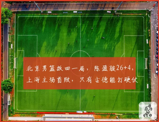 北京男篮扳回一局，陈盈骏26+4，上海主场首败，只有古德能打硬仗