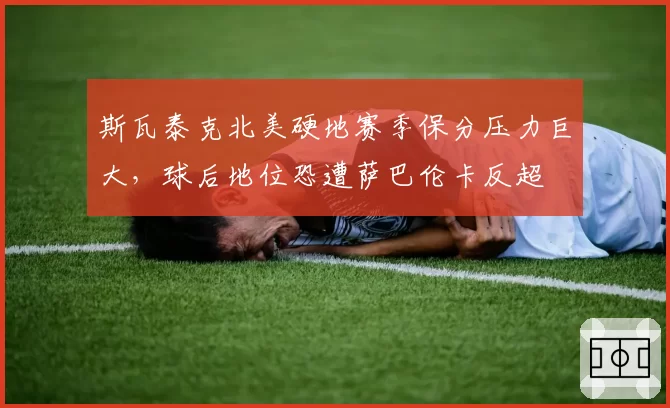 斯瓦泰克北美硬地赛季保分压力巨大，球后地位恐遭萨巴伦卡反超