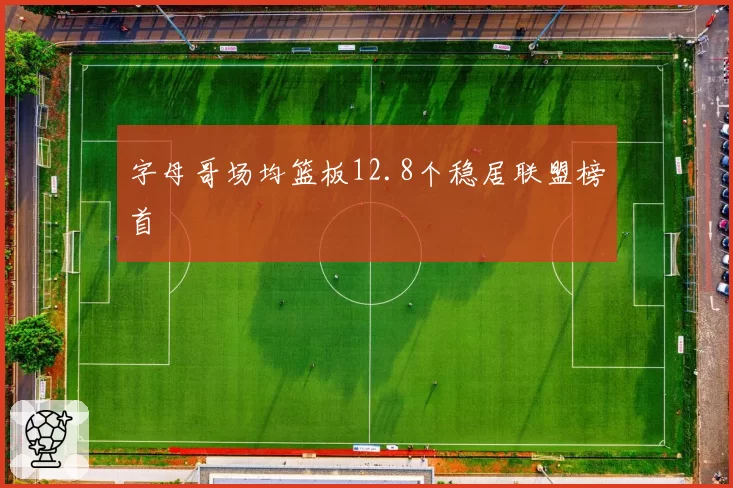 字母哥场均篮板12.8个稳居联盟榜首
