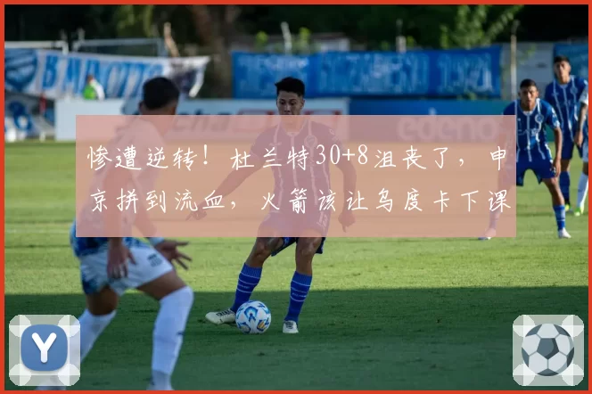 惨遭逆转！杜兰特30+8沮丧了，申京拼到流血，火箭该让乌度卡下课