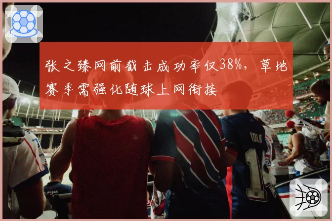 张之臻网前截击成功率仅38%，草地赛季需强化随球上网衔接