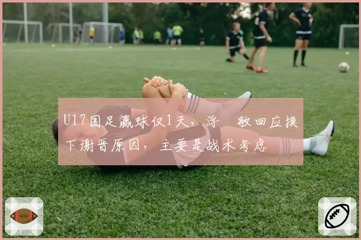 U17国足赢球仅1天，浮嶋敏回应换下谢晋原因，主要是战术考虑