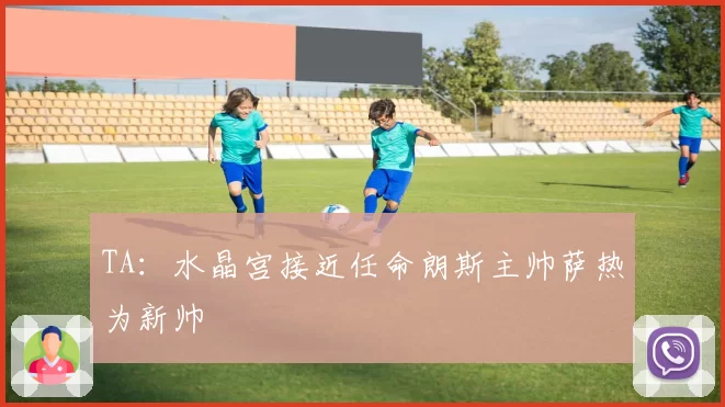 TA：水晶宫接近任命朗斯主帅萨热为新帅