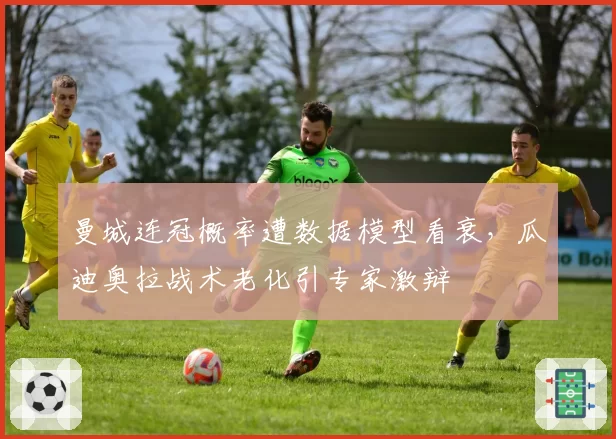 曼城连冠概率遭数据模型看衰，瓜迪奥拉战术老化引专家激辩