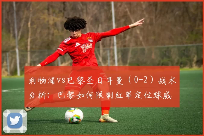 利物浦vs巴黎圣日耳曼（0-2）战术分析：巴黎如何限制红军定位球威胁——2026年4月15日